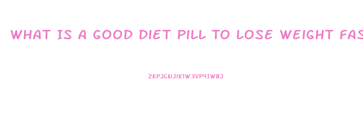 What Is A Good Diet Pill To Lose Weight Fast