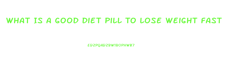 What Is A Good Diet Pill To Lose Weight Fast