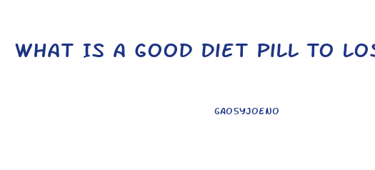 What Is A Good Diet Pill To Lose Weight Fast