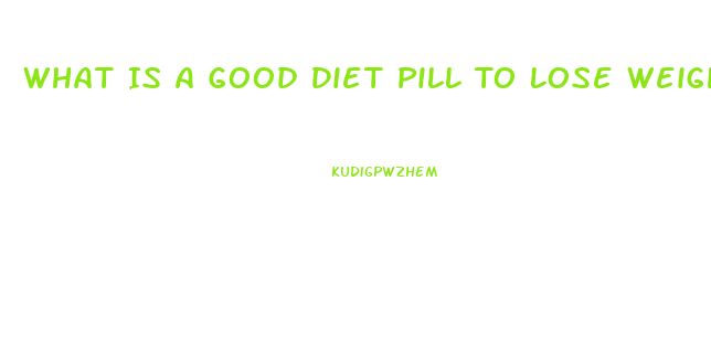 What Is A Good Diet Pill To Lose Weight Fast