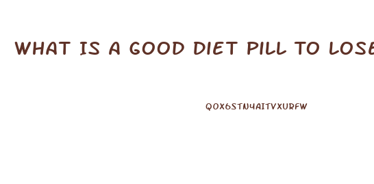 What Is A Good Diet Pill To Lose Weight Fast