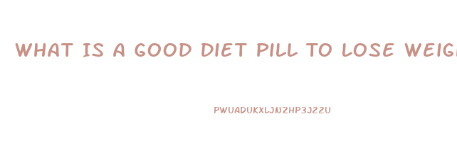 What Is A Good Diet Pill To Lose Weight