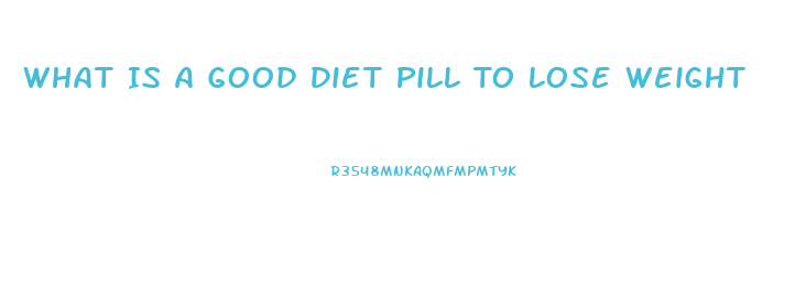 What Is A Good Diet Pill To Lose Weight