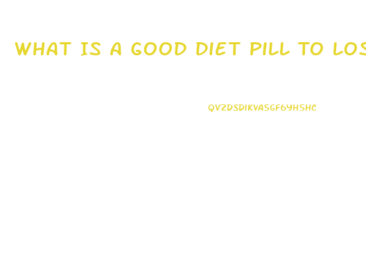 What Is A Good Diet Pill To Lose Weight