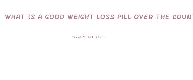 What Is A Good Weight Loss Pill Over The Counter