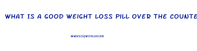 What Is A Good Weight Loss Pill Over The Counter