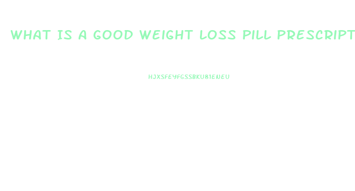 What Is A Good Weight Loss Pill Prescription