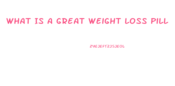 What Is A Great Weight Loss Pill