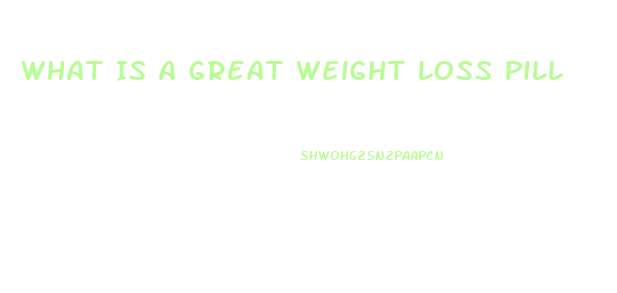 What Is A Great Weight Loss Pill