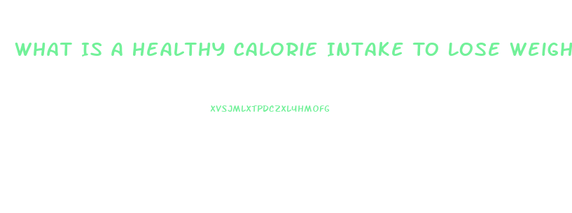 What Is A Healthy Calorie Intake To Lose Weight