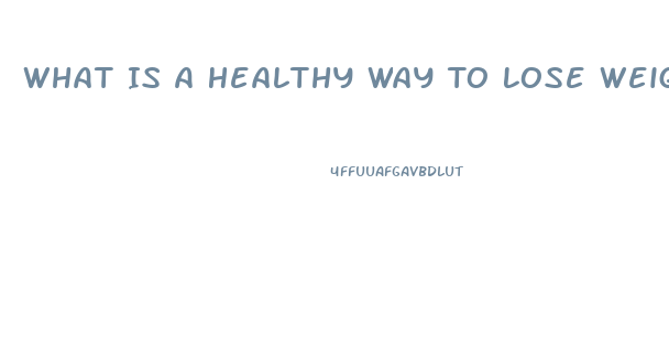 What Is A Healthy Way To Lose Weight