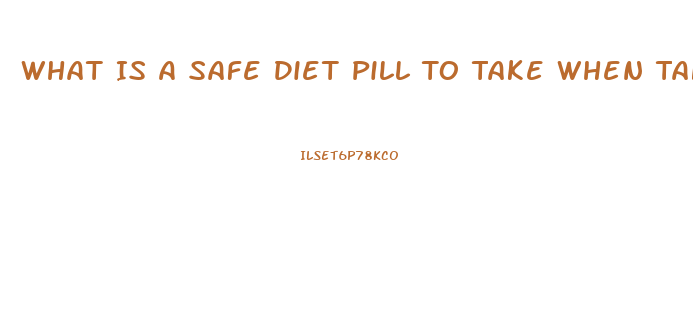 What Is A Safe Diet Pill To Take When Taken Blood Pressure Medication