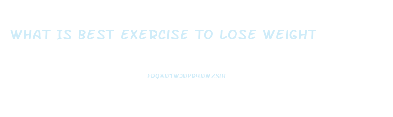 What Is Best Exercise To Lose Weight