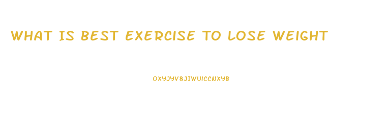 What Is Best Exercise To Lose Weight