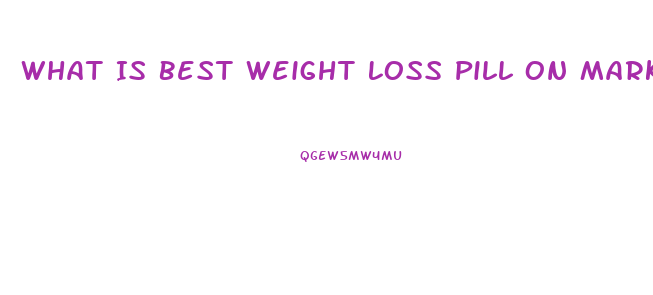 What Is Best Weight Loss Pill On Market