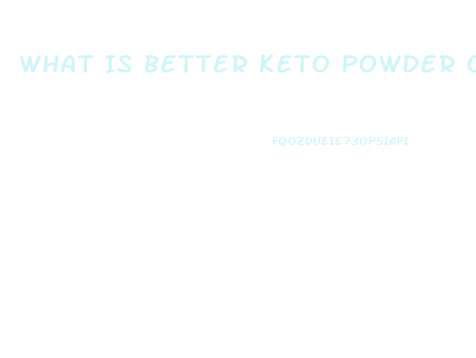 What Is Better Keto Powder Or Pills For Weight Loss