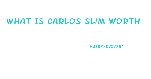 What Is Carlos Slim Worth