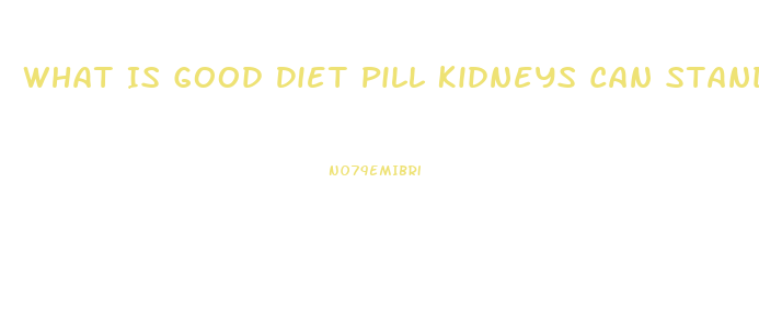 What Is Good Diet Pill Kidneys Can Stand Up To