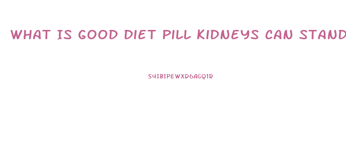 What Is Good Diet Pill Kidneys Can Stand Up To