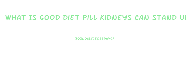 What Is Good Diet Pill Kidneys Can Stand Up To