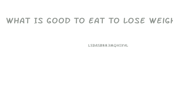 What Is Good To Eat To Lose Weight