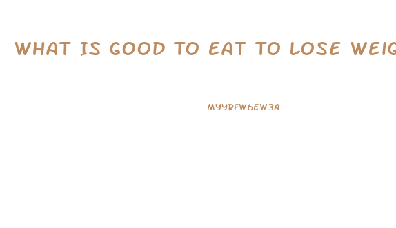 What Is Good To Eat To Lose Weight