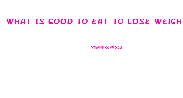 What Is Good To Eat To Lose Weight