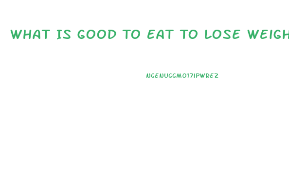 What Is Good To Eat To Lose Weight