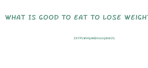 What Is Good To Eat To Lose Weight