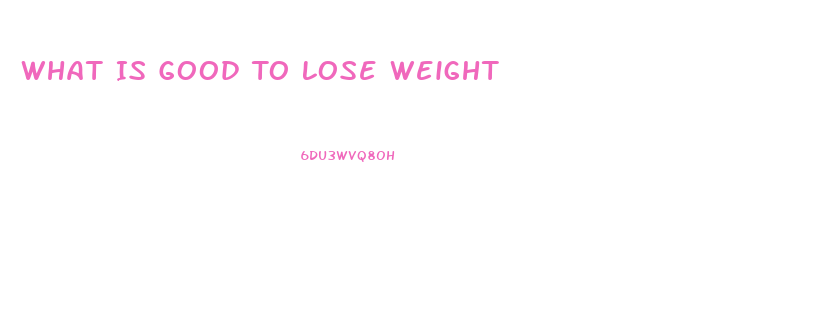 What Is Good To Lose Weight