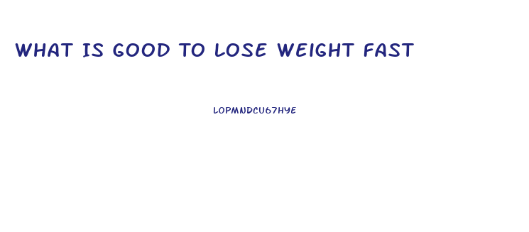 What Is Good To Lose Weight Fast