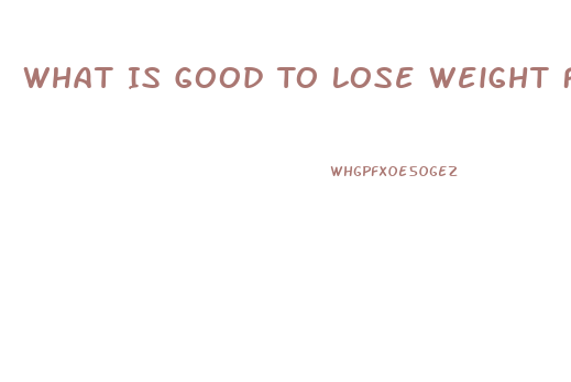 What Is Good To Lose Weight Fast