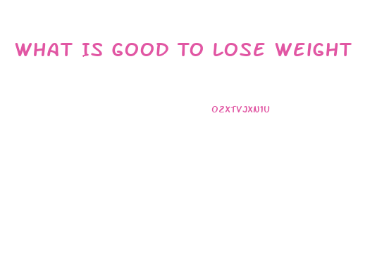 What Is Good To Lose Weight