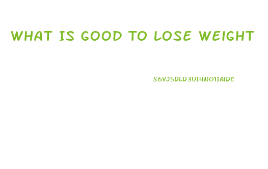 What Is Good To Lose Weight