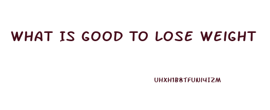 What Is Good To Lose Weight