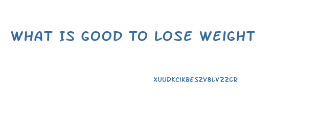 What Is Good To Lose Weight