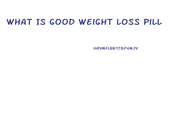 What Is Good Weight Loss Pill