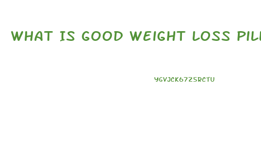 What Is Good Weight Loss Pills