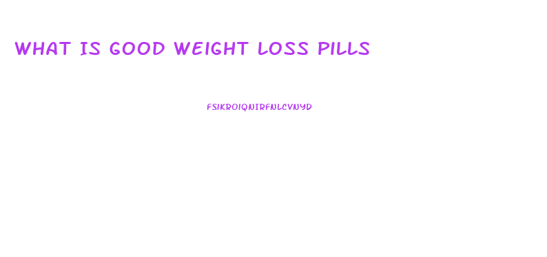 What Is Good Weight Loss Pills