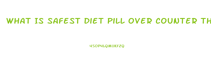 What Is Safest Diet Pill Over Counter That Actually Helps Loose Weight