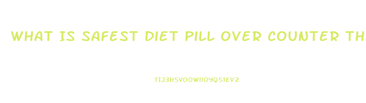 What Is Safest Diet Pill Over Counter That Actually Helps Loose Weight