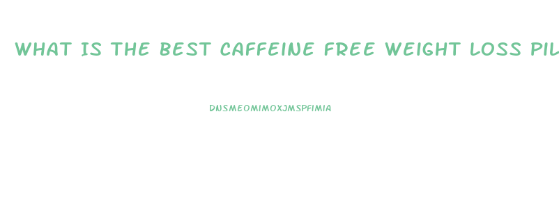 What Is The Best Caffeine Free Weight Loss Pill