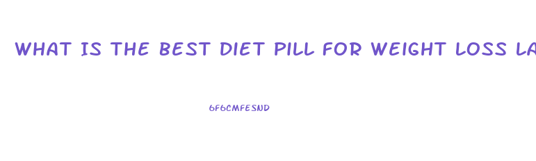 What Is The Best Diet Pill For Weight Loss Lafayette Indiaan 2023