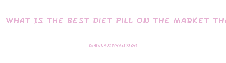 What Is The Best Diet Pill On The Market That Really Works