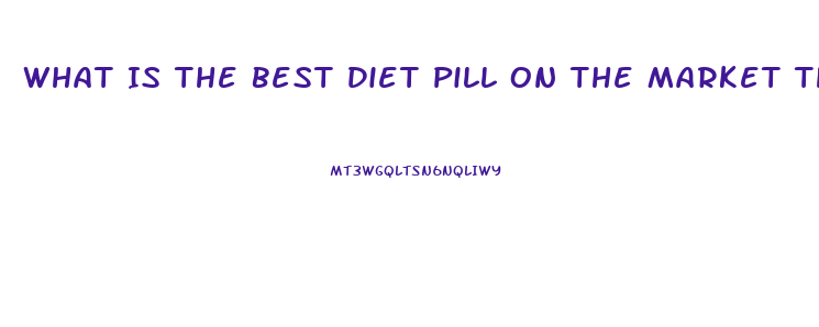 What Is The Best Diet Pill On The Market That Really Works