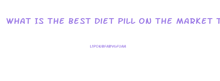 What Is The Best Diet Pill On The Market To Help Lose Fat