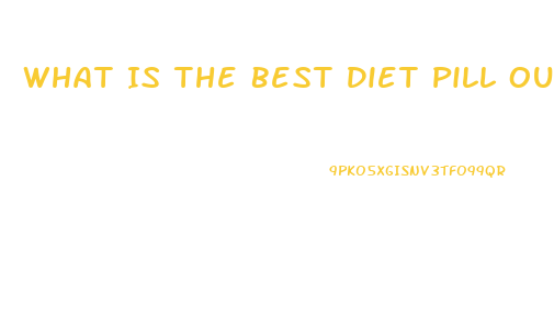 What Is The Best Diet Pill Out There