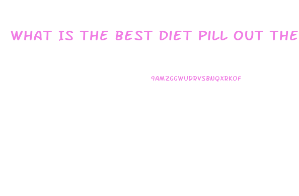 What Is The Best Diet Pill Out There For Weight Loss