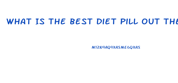 What Is The Best Diet Pill Out There For Weight Loss