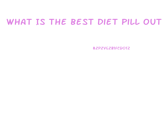 What Is The Best Diet Pill Out There Right Now